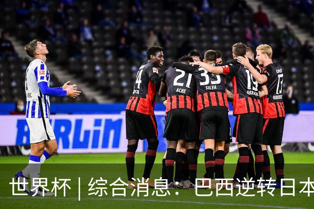 世界杯 | 综合消息：巴西逆转日本 荷兰、德国败走“点球大战”