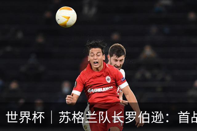 世界杯｜苏格兰队长罗伯逊：首战海地不能掉以轻心