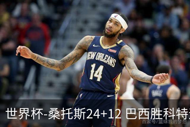 世界杯-桑托斯24+12 巴西胜科特迪瓦成功晋级