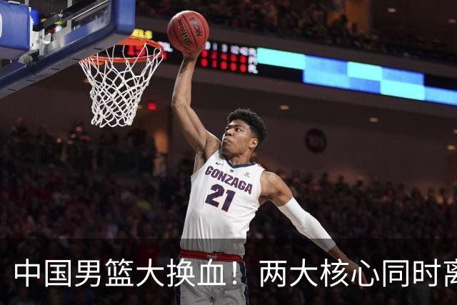 中国男篮大换血！两大核心同时离队，徐杰、张镇麟或迎来新机遇