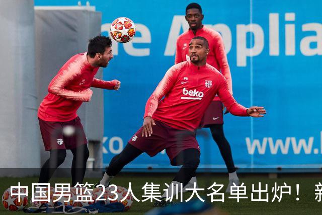 中国男篮23人集训大名单出炉！新增两人，四大巨星落选，郭士强摊牌