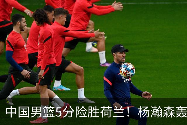 中国男篮5分险胜荷兰！杨瀚森轰7+8，廖三宁21分，徐昕受伤离场
