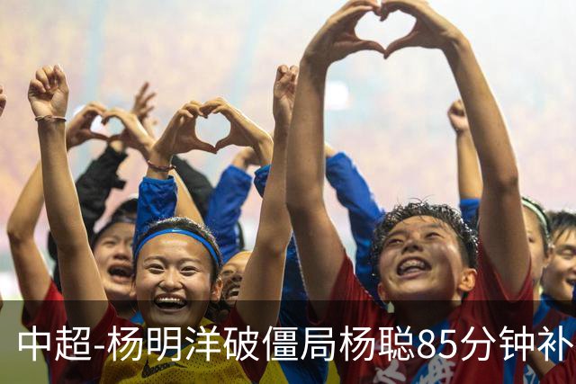 中超-杨明洋破僵局杨聪85分钟补射救主 海牛主场1-1蓉城