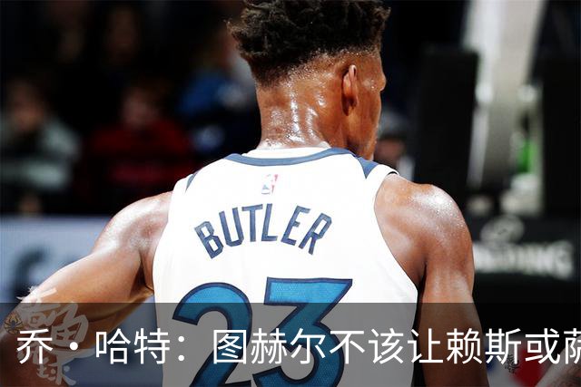 乔·哈特：图赫尔不该让赖斯或萨卡踢季军战 他应该给其他人机会