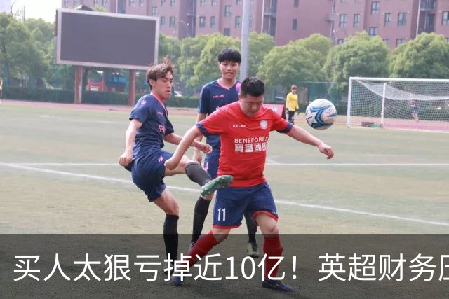买人太狠亏掉近10亿！英超财务压力爆表，德勤喊停：别再塞比赛了