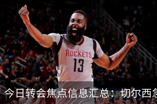 今日转会焦点信息汇总：切尔西急了！亚特兰大后卫即将披上蓝军战袍