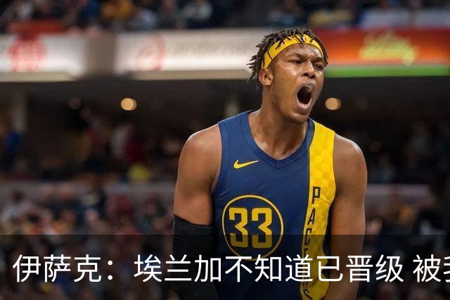伊萨克：埃兰加不知道已晋级 被我小小训了一顿！怪不得他不高兴
