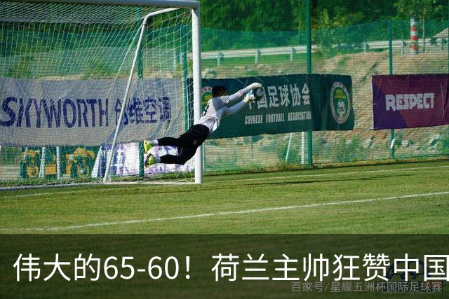 伟大的65-60！荷兰主帅狂赞中国一人，他能撑起中国男篮的未来