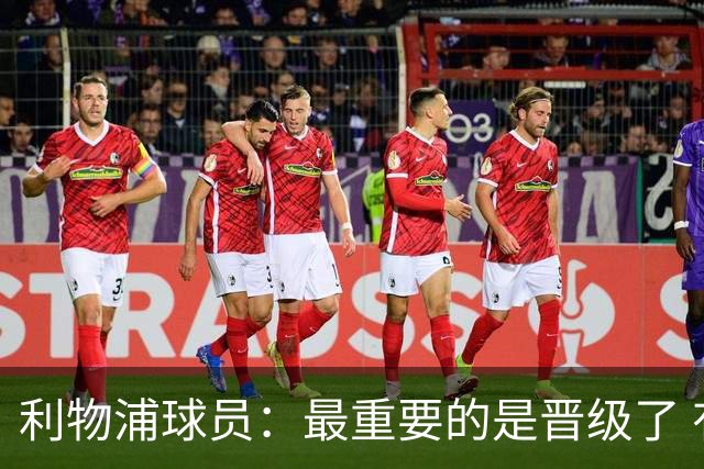 利物浦球员：最重要的是晋级了 有当四冠王的梦想