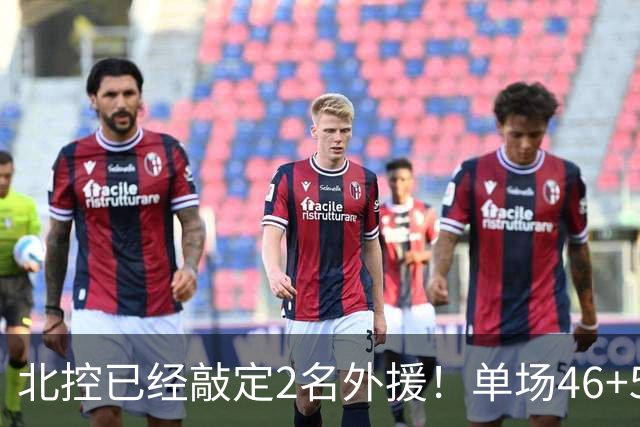 北控已经敲定2名外援！单场46+5超外完成续约，2米32高塔有望加盟