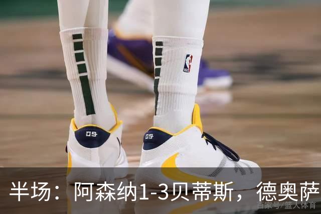半场：阿森纳1-3贝蒂斯，德奥萨世界波，因卡皮耶破门