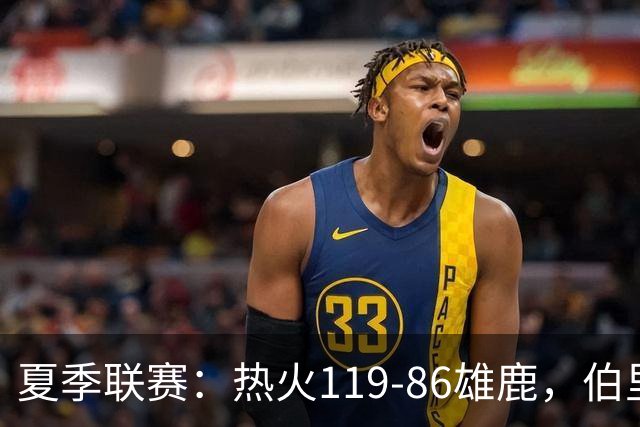 夏季联赛：热火119-86雄鹿，伯里斯18+3，阿门特6分