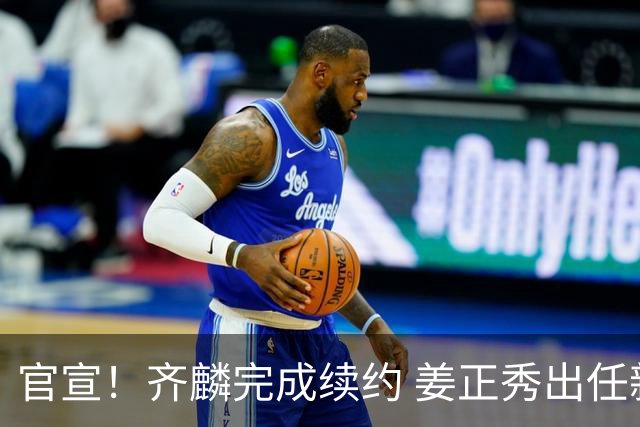 官宣！齐麟完成续约 姜正秀出任新疆男篮主帅