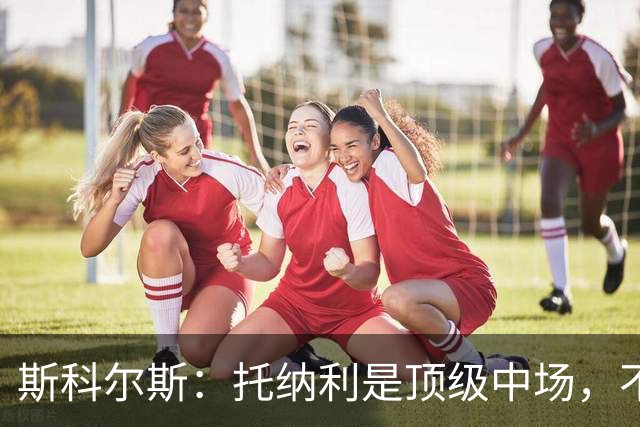 斯科尔斯：托纳利是顶级中场，不知曼联是否愿意花1亿镑签他