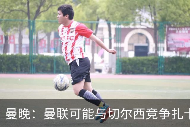 曼晚：曼联可能与切尔西竞争扎卡，他的领导力能填补卡塞米罗真空