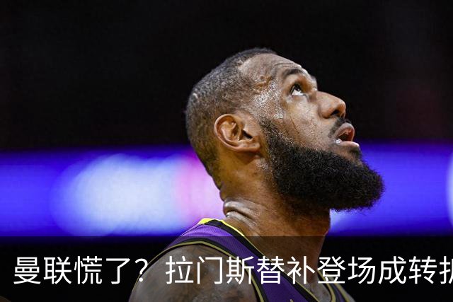 曼联慌了？拉门斯替补登场成转折点 致命失误撕碎比利时
