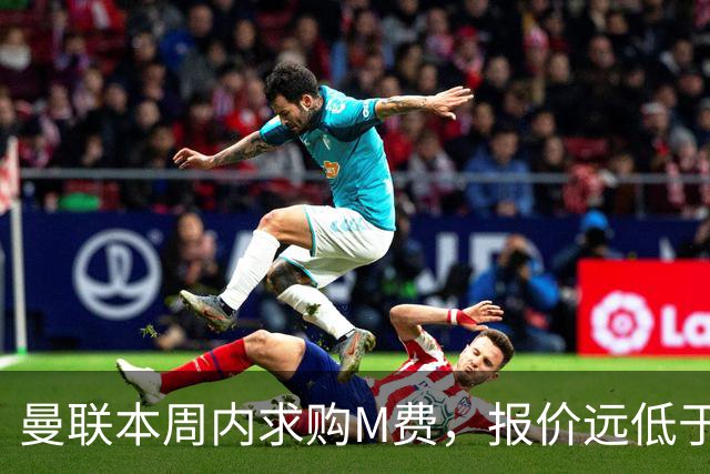曼联本周内求购M费，报价远低于8000万！M费已告知西汉姆只去曼联