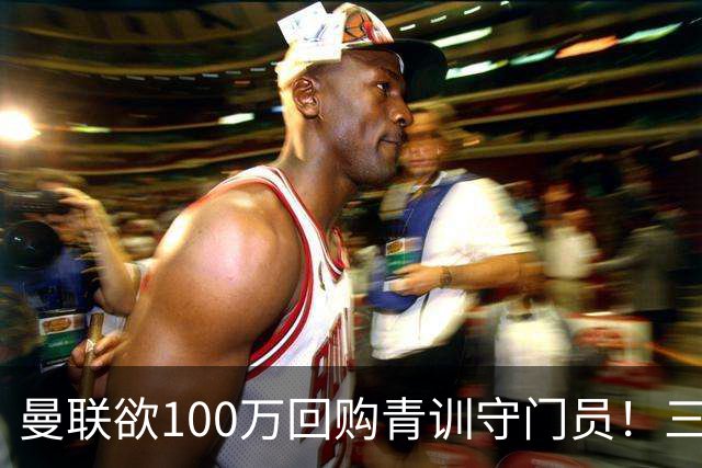 曼联欲100万回购青训守门员！三门将恐同时离队，奥纳纳转会现转机