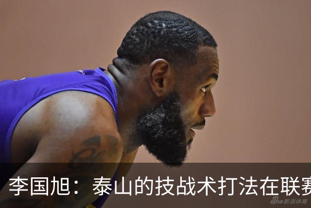 李国旭：泰山的技战术打法在联赛非常优秀，比赛对我们是很大挑战