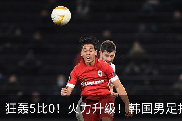 狂轰5比0！火力升级！韩国男足打出超强统治力，冲世界杯冠军？