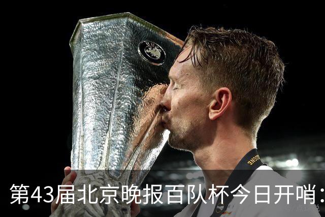 第43届北京晚报百队杯今日开哨：首创普及与竞技“双轨制”赛制