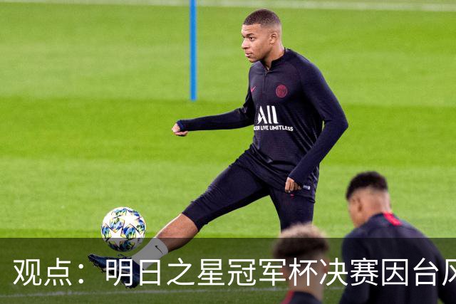 观点：明日之星冠军杯决赛因台风取消，也在提醒上海更重视升级标杆体育设施！