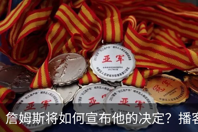 詹姆斯将如何宣布他的决定？播客自宣？世界杯决赛or空降媒体日？