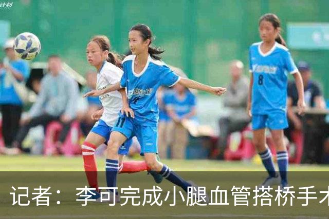 记者：李可完成小腿血管搭桥手术已回上海，需2-3个月完全康复