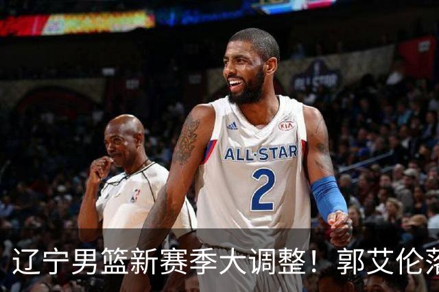 辽宁男篮新赛季大调整！郭艾伦落叶归根或重返辽篮，杨鸣有望回归
