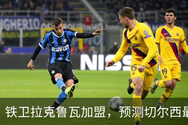铁卫拉克鲁瓦加盟，预测切尔西最强首发阵容，全方位解析球队实力