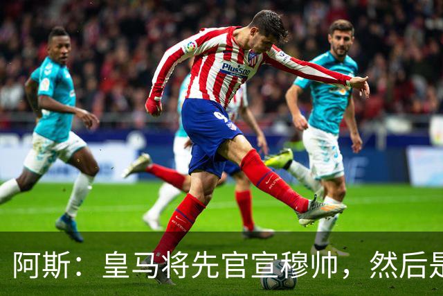 阿斯：皇马将先官宣穆帅，然后是科纳特邓弗里斯，接着吕迪格续约