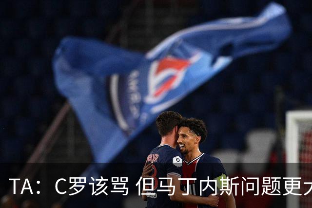 TA：C罗该骂 但马丁内斯问题更大，后者战术失策是更严重的隐患