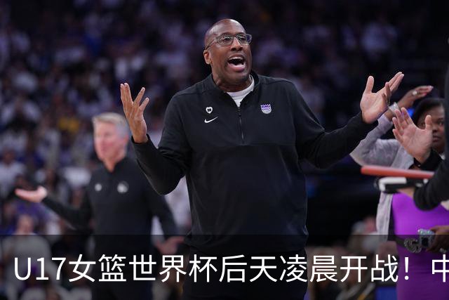 U17女篮世界杯后天凌晨开战！中国U17女篮将18小时连战两场